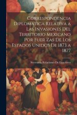 Correspondencia Diplomatica Relativa a Las Invasiones Del Territorio Mexicano Por Fuer Zas De Los Estados Unidos De 1873 a 1877