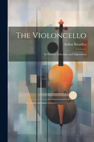 The Violoncello: Its History, Selection, and Adjustment