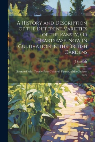 A History and Description of the Different Varieties of the Pansey, Or Heartsease, Now in Cultivation in the British Gardens: Illustrated With Twenty-