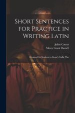 Short Sentences for Practice in Writing Latin: Designed for Students in C?sar's Gallic War