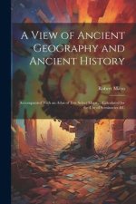 A View of Ancient Geography and Ancient History: Accompanied With an Atlas of Ten Select Maps ... Calculated for the Use of Seminaries &c