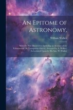 An Epitome of Astronomy,: With the New Discoveries: Including an Account of the Eidouranion, Or Transparent Orrery; (Invented by A. Walker) As L