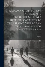 A Legacy of Affection, Advice, and Instruction, From a Retired Governess, to the Present Pupils of an Establishment for Female Education