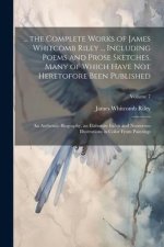 ... the Complete Works of James Whitcomb Riley ... Including Poems and Prose Sketches, Many of Which Have Not Heretofore Been Published: An Authentic