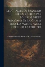 Les Chasses De François 1Er Racontées Par Louis De Brézé. Précédées De La Chasse Sous Les Valois Par Le Cte H. De La Ferri?re
