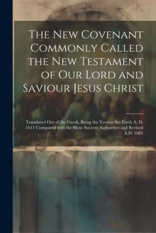 The New Covenant Commonly Called the New Testament of Our Lord and Saviour Jesus Christ: Translated Out of the Greek, Being the Version Set Forth A. D