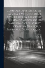 Compendio Histórico De La Vida Y Virtudes Del B. Juan De Ribera, Obispo De Badajoz, Arzobispo De Valeneia [sic], Su Virrey, Y Capitan General, Y Patri