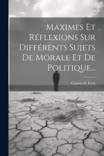 Maximes Et Réflexions Sur Différents Sujets De Morale Et De Politique...