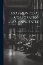 Texas Municipal Corporation Laws, Annotated: Including Forms For The Issuance Of Bonds