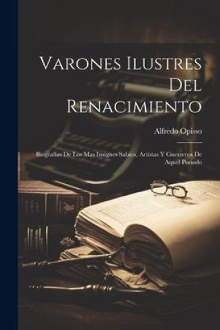 Varones Ilustres Del Renacimiento: Biografias De Los Mas Insignes Sabios, Artistas Y Guerreros De Aquel Periodo