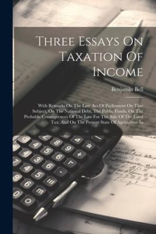 Three Essays On Taxation Of Income: With Remarks On The Late Act Of Parliament On That Subject, On The National Debt, The Public Funds, On The Probabl