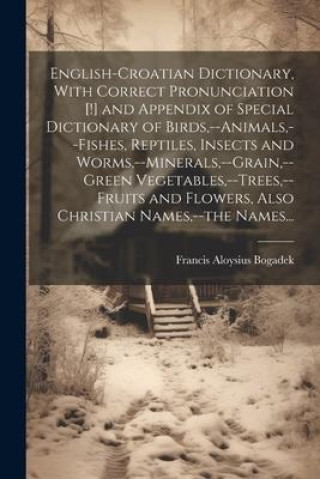 English-Croatian Dictionary, With Correct Pronunciation [!] and Appendix of Special Dictionary of Birds, --animals, --fishes, Reptiles, Insects and Wo