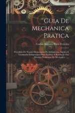Guia De Mechanica Pratica: Precedida De Noç?es Elementares De Arithmetica, Algebra E Geometria Indispensavel Para Facilitar A Resoluç?o Dos Diver