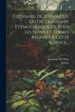 Glossaire De Botanique Ou Dictionnaire Étymologique De Tous Les Noms Et Termes Relatifs ? Cette Science...