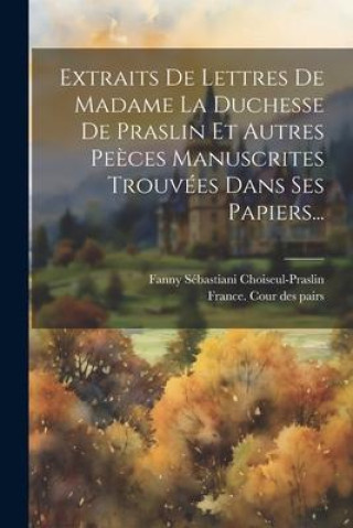 Extraits De Lettres De Madame La Duchesse De Praslin Et Autres Pe?ces Manuscrites Trouvées Dans Ses Papiers...