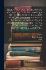 Bibliotheca Rocheboniana, Ou Catalogue De La Biblioth?que De Feu Monseigneur Charles François De Chateauneuf De Rochebonne, Archev?que & Comte De Lyon