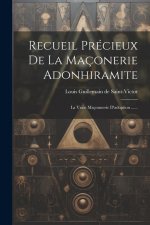Recueil Précieux De La Maçonerie Adonhiramite: La Vraie Maçonnerie D'adoption ......