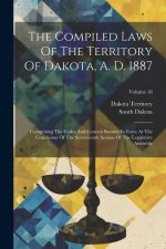 The Compiled Laws Of The Territory Of Dakota, A. D. 1887: Comprising The Codes And General Statutes In Force At The Conclusion Of The Seventeenth Sess