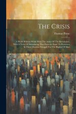 The Crisis: A Work Written While With The Army Of The Revolution, With A View Of Stimulating That Patriotic Band To Persevere In T