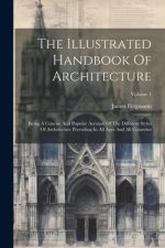 The Illustrated Handbook Of Architecture: Being A Concise And Popular Account Of The Different Styles Of Architecture Prevailing In All Ages And All C