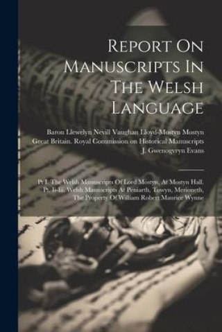 Report On Manuscripts In The Welsh Language: Pt I. The Welsh Manuscripts Of Lord Mostyn, At Mostyn Hall. Pt. Ii-iii. Welsh Manuscripts At Peniarth, To
