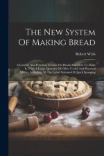 The New System Of Making Bread: A Concise And Practical Treatise On Bread And How To Make It, With A Large Quantity Of Other Useful And Practical Matt