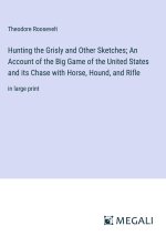 Hunting the Grisly and Other Sketches; An Account of the Big Game of the United States and its Chase with Horse, Hound, and Rifle