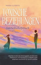 Toxische Beziehungen - Das Selbsthilfebuch: Wie Sie emotionale Abhängigkeit, emotionalen Missbrauch und Narzissmus in Beziehungen erkennen und Schritt