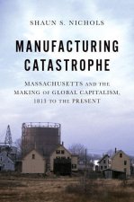 Manufacturing Catastrophe Massachusetts and the Making of Global Capitalism, 1813 to the Present (Paperback)