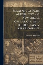 Elements of Pure Arithmetic, Or Numerical Operations and Their Primary Relationships