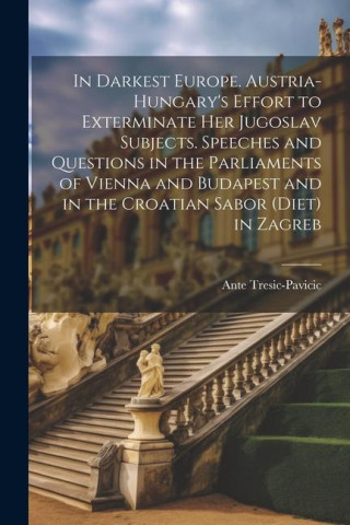 In Darkest Europe. Austria-Hungary's Effort to Exterminate her Jugoslav Subjects. Speeches and Questions in the Parliaments of Vienna and Budapest and