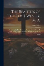 The Beauties of the Rev. J. Wesley, M. A.: Containing the Most Interesting Passages Selected From his Whole Works, to Which is Prefixed Memoirs of his