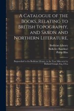 A Catalogue of the Books, Relating to British Topography, and Saxon and Northern Literature,: Bequeathed to the Bodleian Library, in the Year Mdccxcix