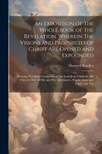 An Exposition of The Whole Book of The Revelation. Wherein The Visions and Prophecies of Christ are Opened and Expounded; Shewing The Great Conquests