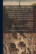Reports Upon the Survey of the Boundary Between the Territory of the United States and the Possessions of Great Britain From the Lake of the Woods to