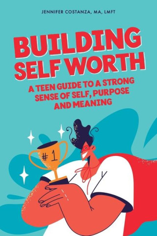 Building Self-Worth: A Teen Guide to a Strong Sense of Self, Purpose, and Meaning