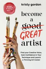 Become a Great Artist: Find Your Creative Voice, Gain Confidence in Your Technique and Launch a Thriving Art Career