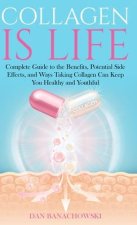 Collagen is Life: Complete Guide to the Benefits, Potential Side Effects and Ways Taking Collagen Can Keep You Healthy and Youthful