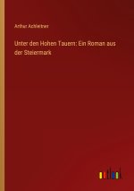 Unter den Hohen Tauern: Ein Roman aus der Steiermark