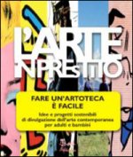 arte in prestito. Fare un'artoteca è facile. Idee e progetti sostenibili di divulgazione dell'arte contemporanea per adulti e bambini