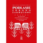 Podlasie zdrowo zakręcone. Podróż po krainie niezwykłych ludzi i zapomnianych smaków