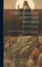Christus Sacr? Scriptur? Nucleus: Or, Christ the sum and Substance of all the Holy Scriptures in the Old and New Testament