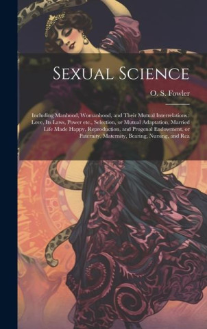 Sexual Science: Including Manhood, Womanhood, and Their Mutual Interrelations: Love, its Laws, Power etc., Selection, or Mutual Adapta