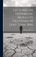 Lectures on Systematic Morality Delivered in Lent Term, 1846