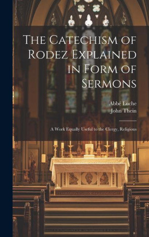 The Catechism of Rodez Explained in Form of Sermons; a Work Equally Useful to the Clergy, Religious