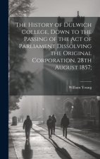 The History of Dulwich College, Down to the Passing of the act of Parliament Dissolving the Original Corporation, 28th August 1857;