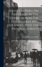 Travels In Peru, On The Coast, In The Sierra, Across The Cordilleras And The Andes, Into The Primeval Forests