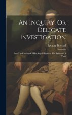An Inquiry, Or Delicate Investigation: Into The Conduct Of Her Royal Highness The Princess Of Wales