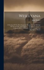 Wesleyana: A Selection Of The Most Important Passages In The Writings Of The Late Rev. John Wesley ... Arranged To Form A Complet