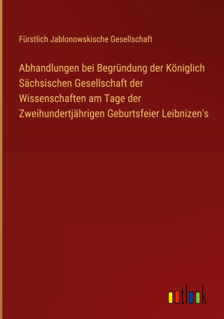Abhandlungen bei Begründung der Königlich Sächsischen Gesellschaft der Wissenschaften am Tage der Zweihundertjährigen Geburtsfeier Leibnizen's